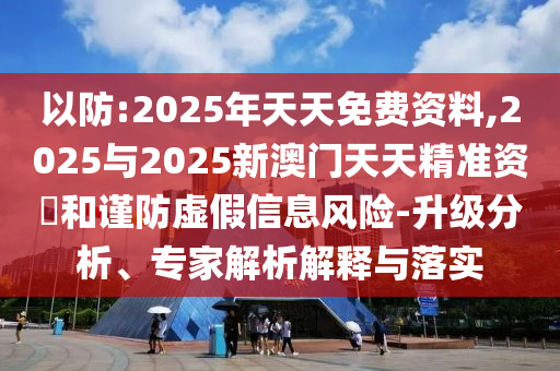 以防:2025年天天免費資料,2025與2025新澳門天天精準資枓和謹防虛假信息風險-升級分析、專家解析解釋與落實