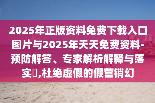 2025年正版資料免費下載入口圖片與2025年天天免費資料-預防解答、專家解析解釋與落實?,杜絕虛假的假營銷幻