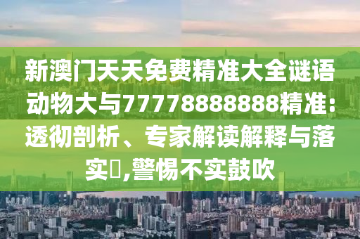 新澳門天天免費精準大全謎語動物大與77778888888精準:透徹剖析、專家解讀解釋與落實?,警惕不實鼓吹