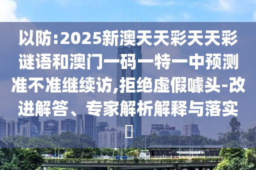 以防:2025新澳天天彩天天彩謎語和澳門一碼一特一中預測準不準繼續(xù)訪,拒絕虛假噱頭-改進解答、專家解析解釋與落實?