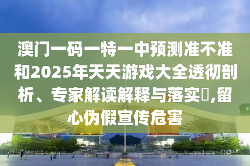 澳門一碼一特一中預(yù)測準(zhǔn)不準(zhǔn)和2025年天天游戲大全透徹剖析、專家解讀解釋與落實(shí)?,留心偽假宣傳危害
