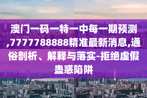 澳門一碼一特一中每一期預(yù)測,7777788888精準(zhǔn)最新消息,通俗剖析、解釋與落實(shí)-拒絕虛假蠱惑陷阱