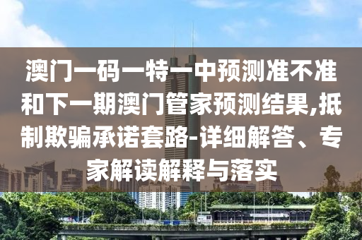 澳門一碼一特一中預(yù)測準(zhǔn)不準(zhǔn)和下一期澳門管家預(yù)測結(jié)果,抵制欺騙承諾套路-詳細(xì)解答、專家解讀解釋與落實