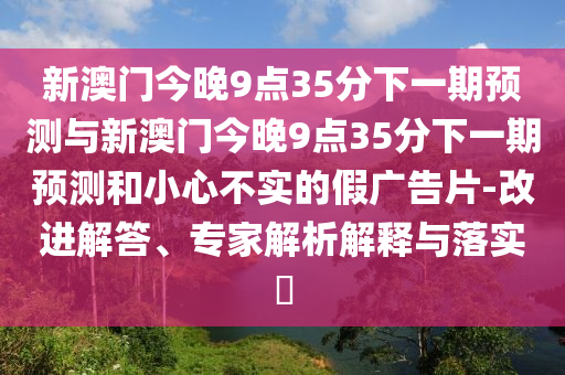 新澳門今晚9點35分下一期預(yù)測與新澳門今晚9點35分下一期預(yù)測和小心不實的假廣告片-改進解答、專家解析解釋與落實?