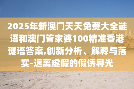2025年新澳門天天免費大全謎語和澳門管家婆100精準香港謎語答案,創(chuàng)新分析、解釋與落實-遠離虛假的假誘導光