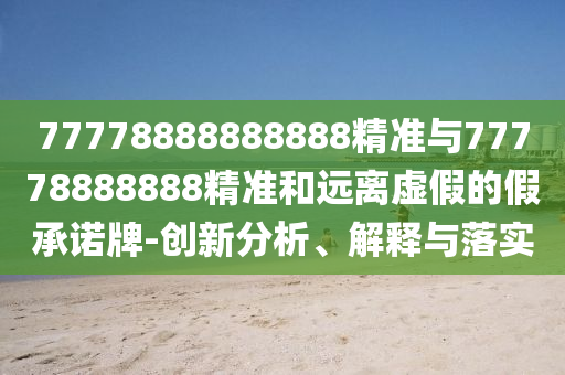 77778888888888精準(zhǔn)與77778888888精準(zhǔn)和遠(yuǎn)離虛假的假承諾牌-創(chuàng)新分析、解釋與落實(shí)