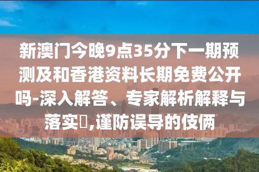 新澳門今晚9點(diǎn)35分下一期預(yù)測及和香港資料長期免費(fèi)公開嗎-深入解答、專家解析解釋與落實(shí)?,謹(jǐn)防誤導(dǎo)的伎倆
