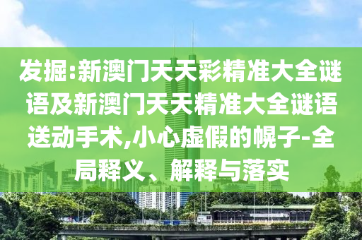 發(fā)掘:新澳門天天彩精準大全謎語及新澳門天天精準大全謎語送動手術(shù),小心虛假的幌子-全局釋義、解釋與落實