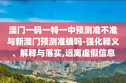 澳門一碼一特一中預(yù)測準(zhǔn)不準(zhǔn)與新澳門預(yù)測準(zhǔn)確嗎-強(qiáng)化釋義、解釋與落實(shí),遠(yuǎn)離虛假信息