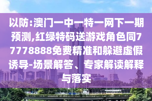 以防:澳門一中一特一網(wǎng)下一期預測,紅綠特碼送游戲角色同77778888免費精準和躲避虛假誘導-場景解答、專家解讀解釋與落實