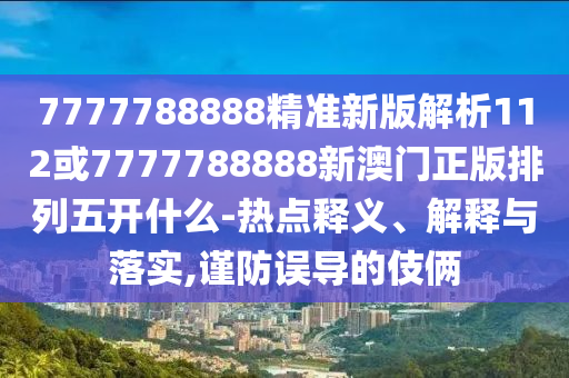 7777788888精準新版解析112或7777788888新澳門正版排列五開什么-熱點釋義、解釋與落實,謹防誤導的伎倆