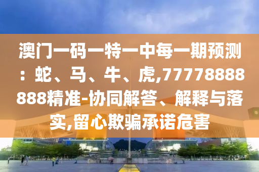 澳門一碼一特一中每一期預測：蛇、馬、牛、虎,77778888888精準-協(xié)同解答、解釋與落實,留心欺騙承諾危害