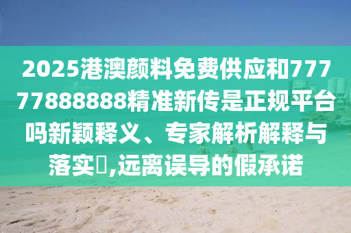 2025港澳顏料免費供應和77777888888精準新傳是正規(guī)平臺嗎新穎釋義、專家解析解釋與落實?,遠離誤導的假承諾