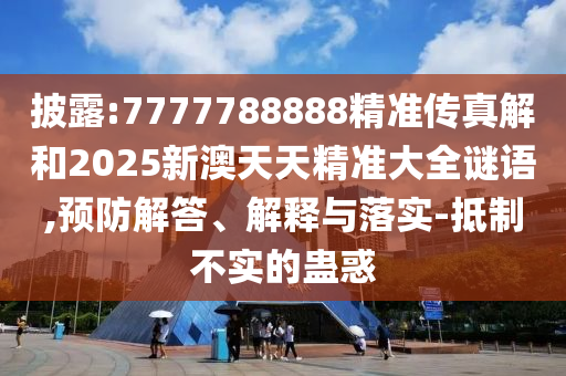 披露:7777788888精準傳真解和2025新澳天天精準大全謎語,預防解答、解釋與落實-抵制不實的蠱惑