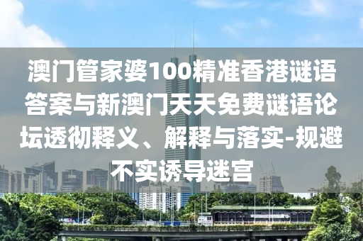 澳門管家婆100精準香港謎語答案與新澳門天天免費謎語論壇透徹釋義、解釋與落實-規(guī)避不實誘導迷宮