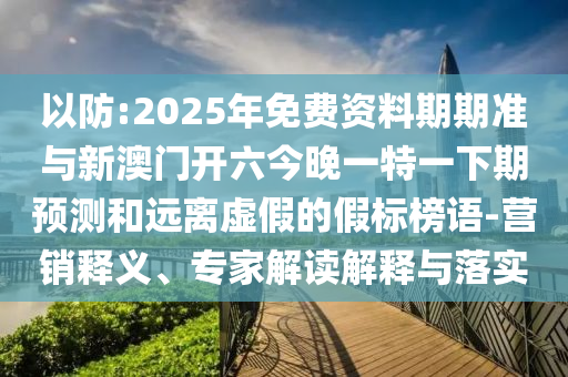 以防:2025年免費資料期期準與新澳門開六今晚一特一下期預測和遠離虛假的假標榜語-營銷釋義、專家解讀解釋與落實