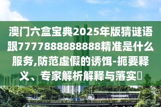 澳門六盒寶典2025年版猜謎語跟7777888888888精準(zhǔn)是什么服務(wù),防范虛假的誘餌-扼要釋義、專家解析解釋與落實?
