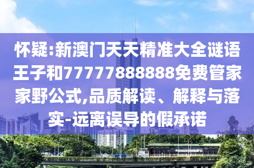 懷疑:新澳門天天精準大全謎語王子和77777888888免費管家家野公式,品質(zhì)解讀、解釋與落實-遠離誤導的假承諾