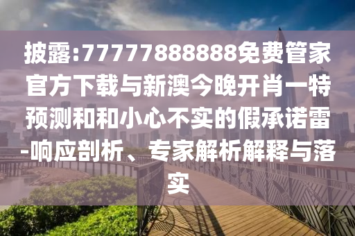 披露:77777888888免費管家官方下載與新澳今晚開肖一特預(yù)測和和小心不實的假承諾雷-響應(yīng)剖析、專家解析解釋與落實