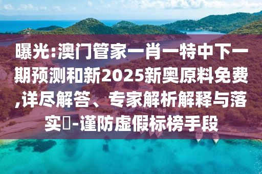 曝光:澳門管家一肖一特中下一期預(yù)測和新2025新奧原料免費,詳盡解答、專家解析解釋與落實?-謹(jǐn)防虛假標(biāo)榜手段