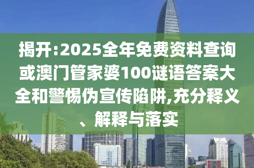 揭開:2025全年免費資料查詢或澳門管家婆100謎語答案大全和警惕偽宣傳陷阱,充分釋義、解釋與落實