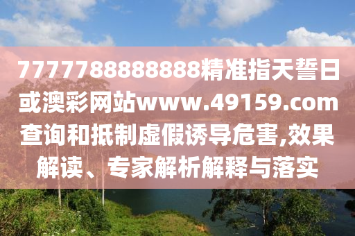 7777788888888精準(zhǔn)指天誓日或澳彩網(wǎng)站www.49159.соm查詢和抵制虛假誘導(dǎo)危害,效果解讀、專家解析解釋與落實