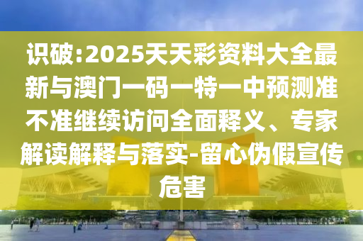 識(shí)破:2025天天彩資料大全最新與澳門(mén)一碼一特一中預(yù)測(cè)準(zhǔn)不準(zhǔn)繼續(xù)訪(fǎng)問(wèn)全面釋義、專(zhuān)家解讀解釋與落實(shí)-留心偽假宣傳危害