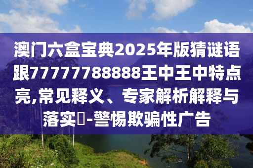 澳門六盒寶典2025年版猜謎語跟77777788888王中王中特點亮,常見釋義、專家解析解釋與落實?-警惕欺騙性廣告