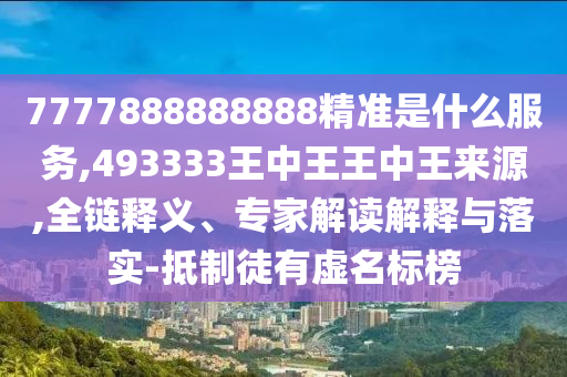 7777888888888精準(zhǔn)是什么服務(wù),493333王中王王中王來源,全鏈釋義、專家解讀解釋與落實-抵制徒有虛名標(biāo)榜