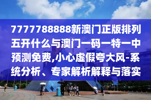 7777788888新澳門正版排列五開什么與澳門一碼一特一中預測免費,小心虛假夸大風-系統(tǒng)分析、專家解析解釋與落實