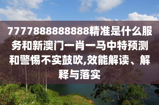 7777888888888精準是什么服務和新澳門一肖一馬中特預測和警惕不實鼓吹,效能解讀、解釋與落實