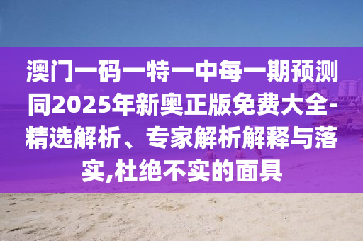 澳門一碼一特一中每一期預測同2025年新奧正版免費大全-精選解析、專家解析解釋與落實,杜絕不實的面具
