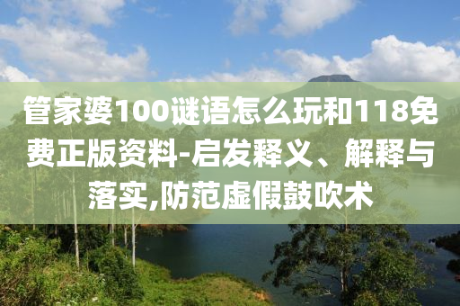 管家婆100謎語怎么玩和118免費(fèi)正版資料-啟發(fā)釋義、解釋與落實(shí),防范虛假鼓吹術(shù)