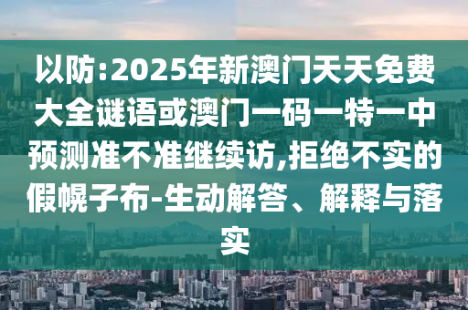 以防:2025年新澳門(mén)天天免費(fèi)大全謎語(yǔ)或澳門(mén)一碼一特一中預(yù)測(cè)準(zhǔn)不準(zhǔn)繼續(xù)訪,拒絕不實(shí)的假幌子布-生動(dòng)解答、解釋與落實(shí)