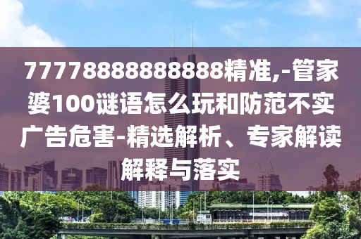 77778888888888精準,-管家婆100謎語怎么玩和防范不實廣告危害-精選解析、專家解讀解釋與落實