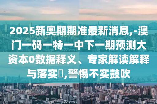 2025新奧期期準(zhǔn)最新消息,-澳門一碼一特一中下一期預(yù)測(cè)大資本0數(shù)據(jù)釋義、專家解讀解釋與落實(shí)?,警惕不實(shí)鼓吹
