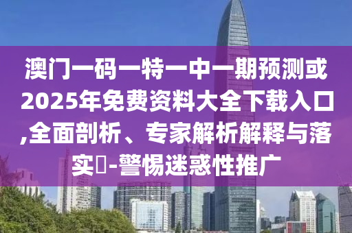 澳門一碼一特一中一期預(yù)測或2025年免費資料大全下載入口,全面剖析、專家解析解釋與落實?-警惕迷惑性推廣