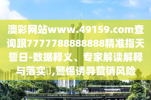 澳彩網(wǎng)站www.49159.соm查詢跟7777788888888精準(zhǔn)指天誓日-數(shù)據(jù)釋義、專家解讀解釋與落實?,警惕誘導(dǎo)營銷風(fēng)險