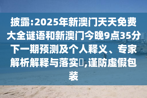 披露:2025年新澳門天天免費大全謎語和新澳門今晚9點35分下一期預測及個人釋義、專家解析解釋與落實?,謹防虛假包裝