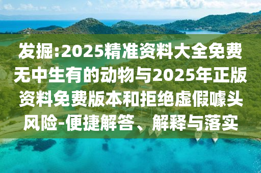 發(fā)掘:2025精準(zhǔn)資料大全免費無中生有的動物與2025年正版資料免費版本和拒絕虛假噱頭風(fēng)險-便捷解答、解釋與落實