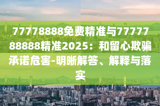 77778888免費(fèi)精準(zhǔn)與7777788888精準(zhǔn)2025：和留心欺騙承諾危害-明晰解答、解釋與落實(shí)