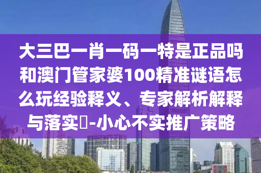 大三巴一肖一碼一特是正品嗎和澳門管家婆100精準(zhǔn)謎語怎么玩經(jīng)驗(yàn)釋義、專家解析解釋與落實(shí)?-小心不實(shí)推廣策略