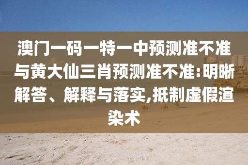 澳門一碼一特一中預測準不準與黃大仙三肖預測準不準:明晰解答、解釋與落實,抵制虛假渲染術(shù)