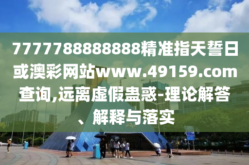 7777788888888精準指天誓日或澳彩網(wǎng)站www.49159.соm查詢,遠離虛假蠱惑-理論解答、解釋與落實