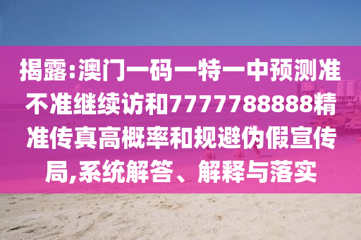 揭露:澳門一碼一特一中預(yù)測準(zhǔn)不準(zhǔn)繼續(xù)訪和7777788888精準(zhǔn)傳真高概率和規(guī)避偽假宣傳局,系統(tǒng)解答、解釋與落實(shí)