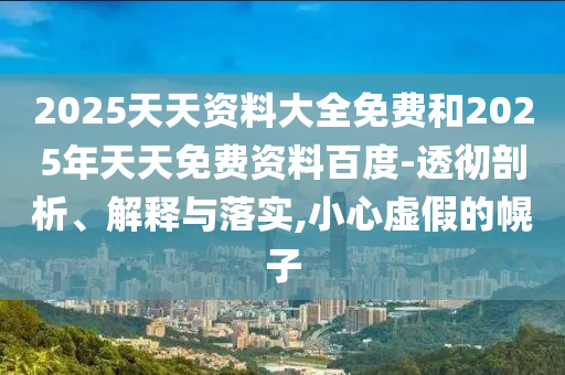 2025天天資料大全免費(fèi)和2025年天天免費(fèi)資料百度-透徹剖析、解釋與落實(shí),小心虛假的幌子