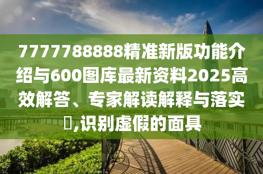 7777788888精準(zhǔn)新版功能介紹與600圖庫最新資料2025高效解答、專家解讀解釋與落實(shí)?,識別虛假的面具