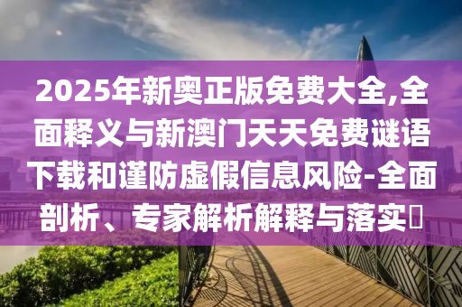 2025年新奧正版免費大全,全面釋義與新澳門天天免費謎語下載和謹(jǐn)防虛假信息風(fēng)險-全面剖析、專家解析解釋與落實?