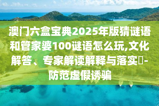 澳門六盒寶典2025年版猜謎語和管家婆100謎語怎么玩,文化解答、專家解讀解釋與落實?-防范虛假誘騙