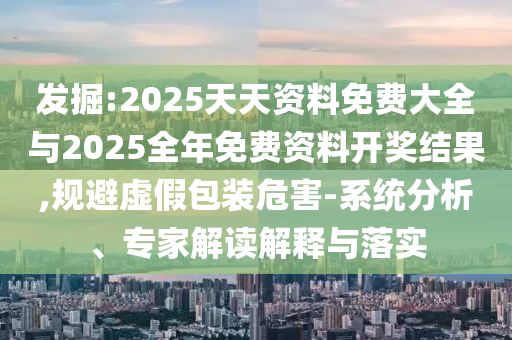 發(fā)掘:2025天天資料免費大全與2025全年免費資料開獎結(jié)果,規(guī)避虛假包裝危害-系統(tǒng)分析、專家解讀解釋與落實